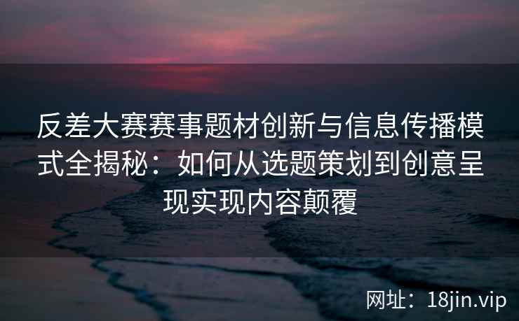 反差大赛赛事题材创新与信息传播模式全揭秘：如何从选题策划到创意呈现实现内容颠覆
