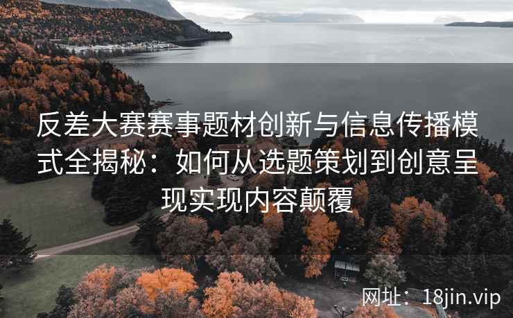 反差大赛赛事题材创新与信息传播模式全揭秘：如何从选题策划到创意呈现实现内容颠覆