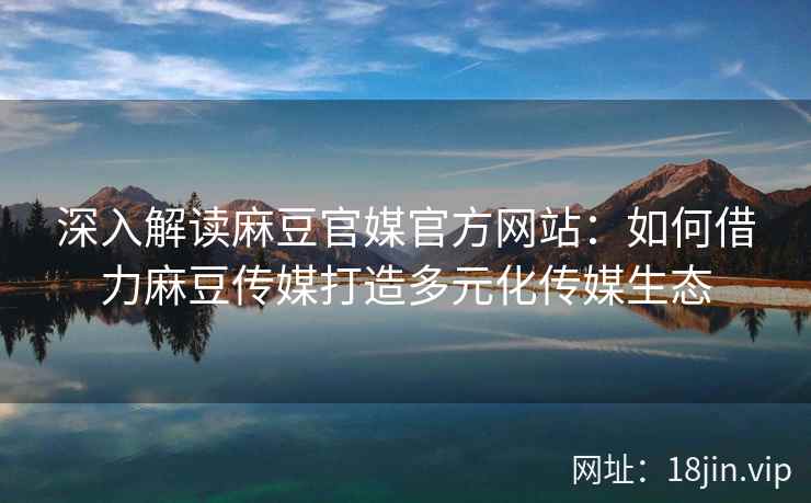 深入解读麻豆官媒官方网站：如何借力麻豆传媒打造多元化传媒生态