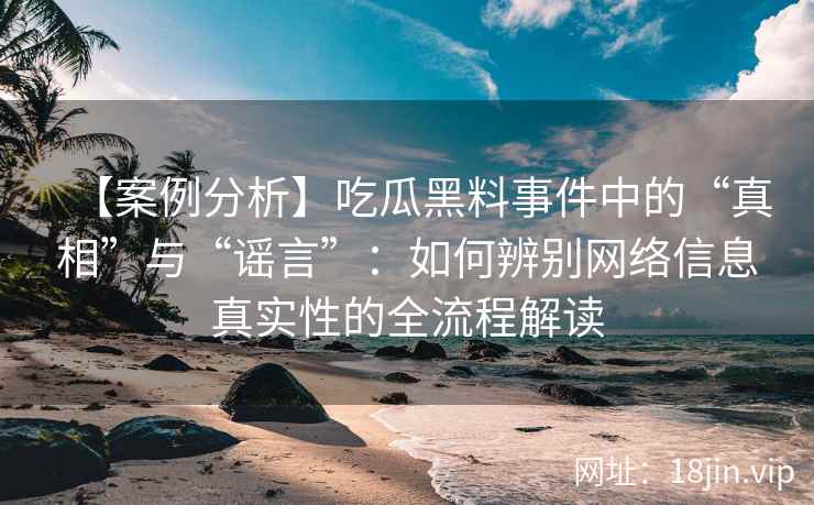 【案例分析】吃瓜黑料事件中的“真相”与“谣言”：如何辨别网络信息真实性的全流程解读