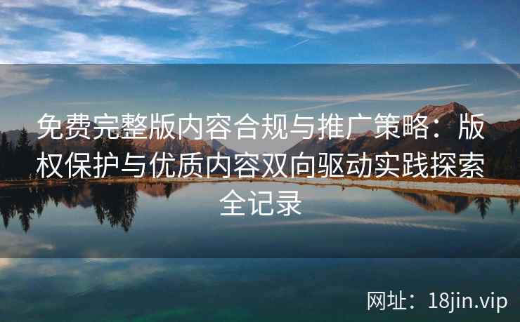 免费完整版内容合规与推广策略：版权保护与优质内容双向驱动实践探索全记录