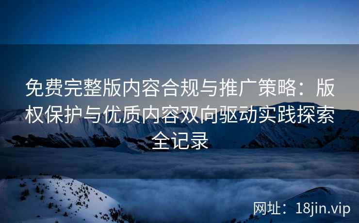 免费完整版内容合规与推广策略：版权保护与优质内容双向驱动实践探索全记录