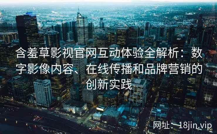 含羞草影视官网互动体验全解析：数字影像内容、在线传播和品牌营销的创新实践