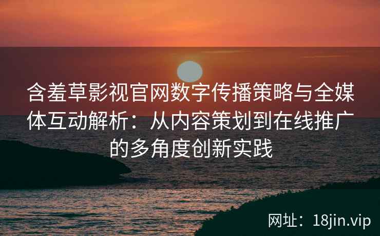 含羞草影视官网数字传播策略与全媒体互动解析：从内容策划到在线推广的多角度创新实践