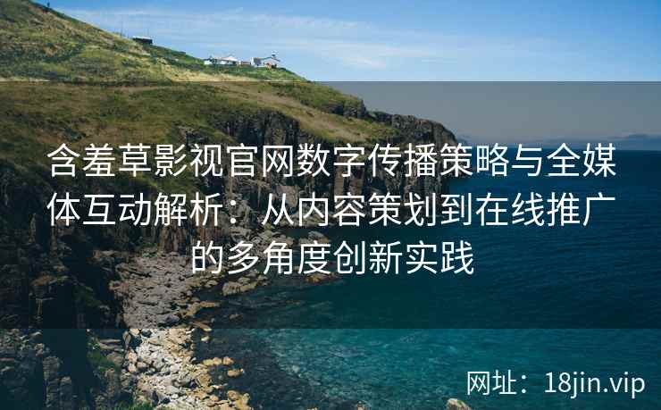 含羞草影视官网数字传播策略与全媒体互动解析：从内容策划到在线推广的多角度创新实践