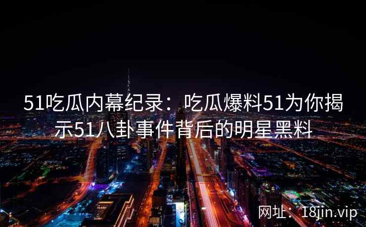 51吃瓜内幕纪录：吃瓜爆料51为你揭示51八卦事件背后的明星黑料