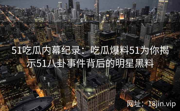 51吃瓜内幕纪录：吃瓜爆料51为你揭示51八卦事件背后的明星黑料
