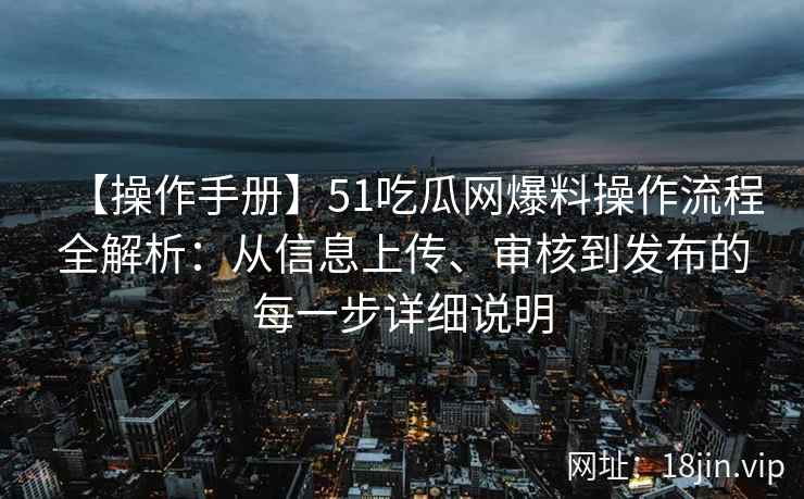 【操作手册】51吃瓜网爆料操作流程全解析：从信息上传、审核到发布的每一步详细说明