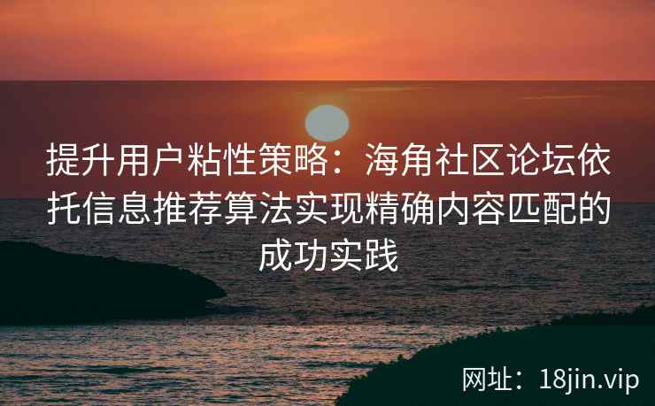 提升用户粘性策略：海角社区论坛依托信息推荐算法实现精确内容匹配的成功实践