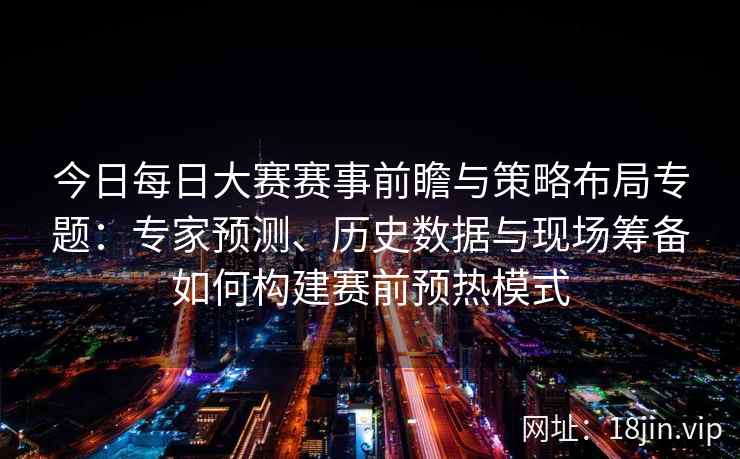 今日每日大赛赛事前瞻与策略布局专题：专家预测、历史数据与现场筹备如何构建赛前预热模式