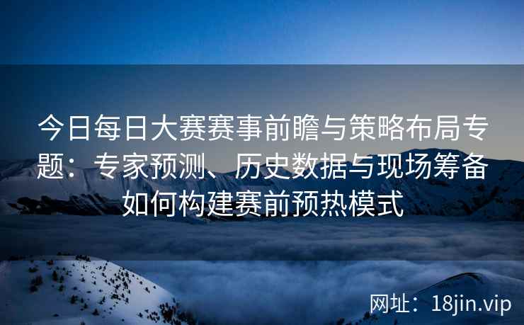 今日每日大赛赛事前瞻与策略布局专题：专家预测、历史数据与现场筹备如何构建赛前预热模式
