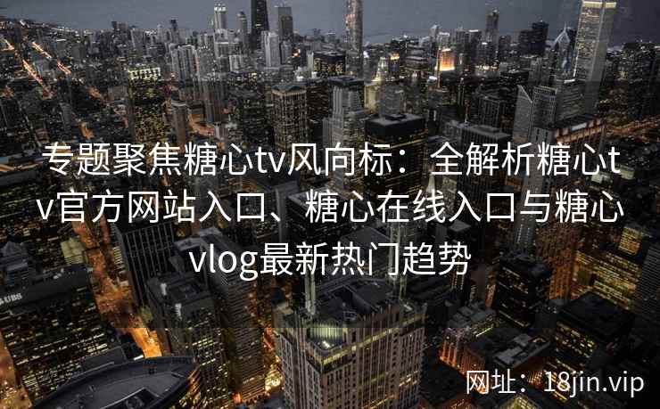 专题聚焦糖心tv风向标：全解析糖心tv官方网站入口、糖心在线入口与糖心vlog最新热门趋势