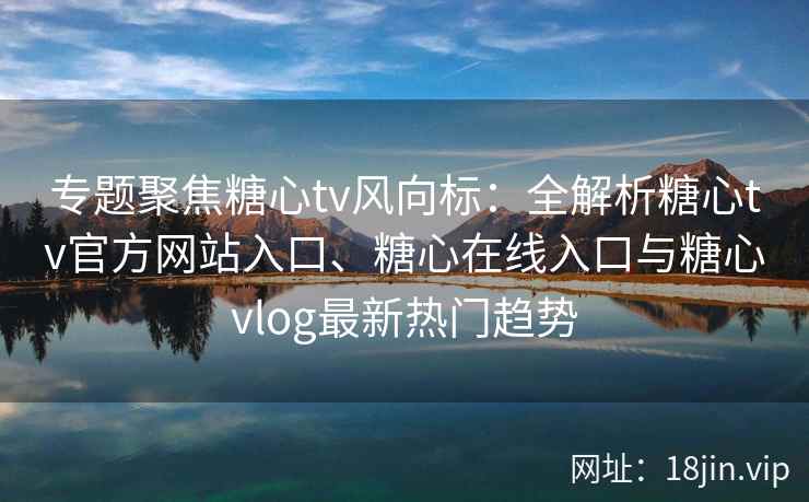 专题聚焦糖心tv风向标：全解析糖心tv官方网站入口、糖心在线入口与糖心vlog最新热门趋势