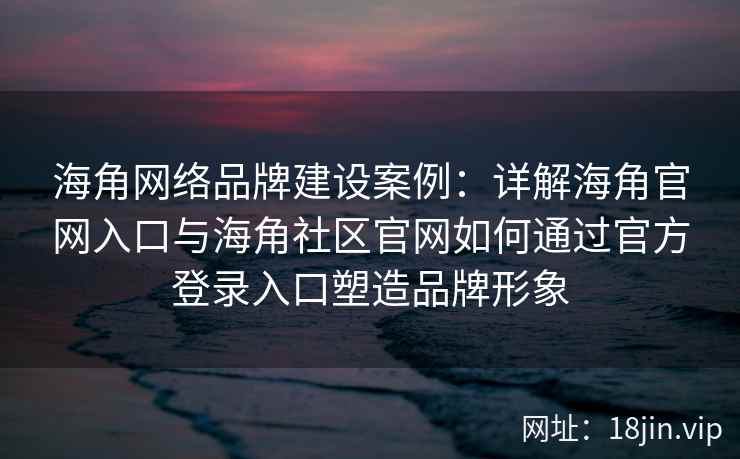 海角网络品牌建设案例：详解海角官网入口与海角社区官网如何通过官方登录入口塑造品牌形象
