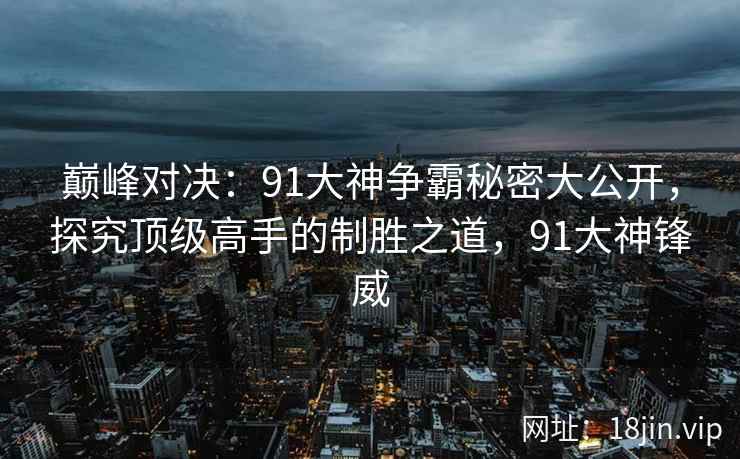 巅峰对决：91大神争霸秘密大公开，探究顶级高手的制胜之道，91大神锋威