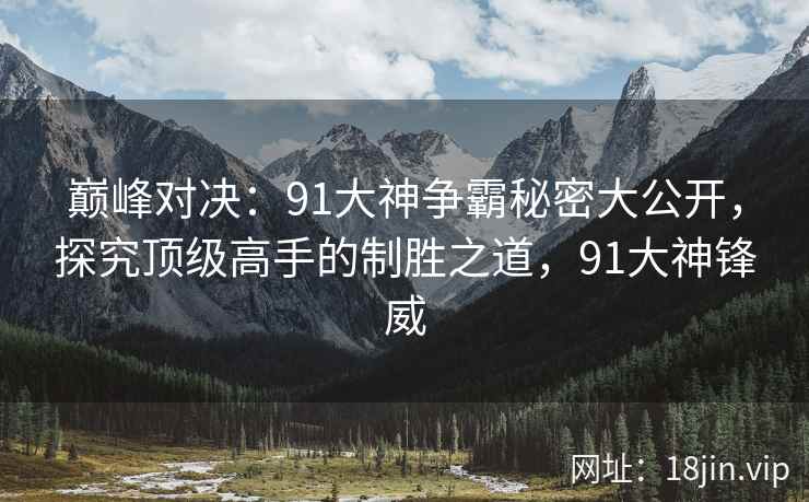巅峰对决：91大神争霸秘密大公开，探究顶级高手的制胜之道，91大神锋威