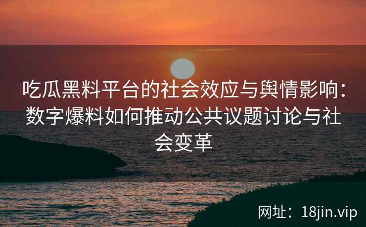 吃瓜黑料平台的社会效应与舆情影响：数字爆料如何推动公共议题讨论与社会变革