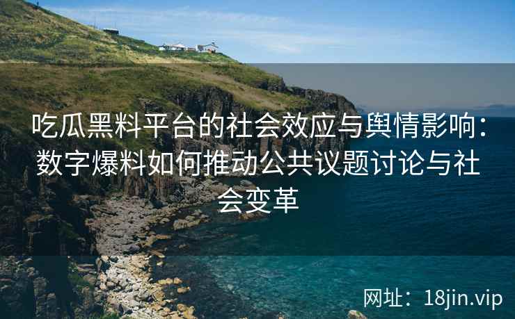 吃瓜黑料平台的社会效应与舆情影响：数字爆料如何推动公共议题讨论与社会变革