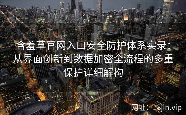 含羞草官网入口安全防护体系实录：从界面创新到数据加密全流程的多重保护详细解构