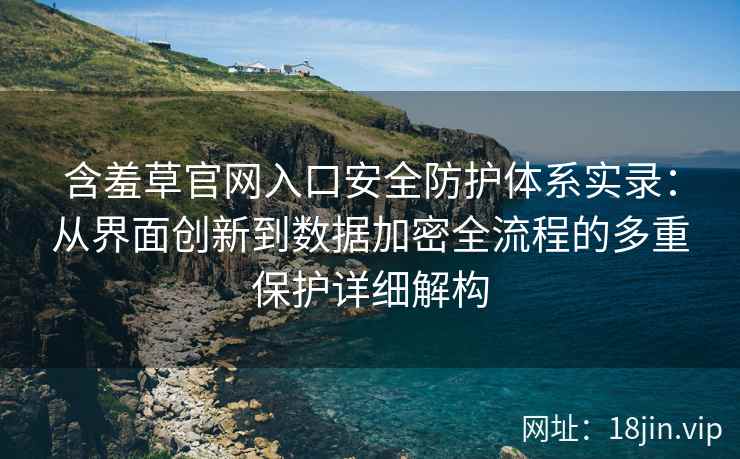 含羞草官网入口安全防护体系实录：从界面创新到数据加密全流程的多重保护详细解构