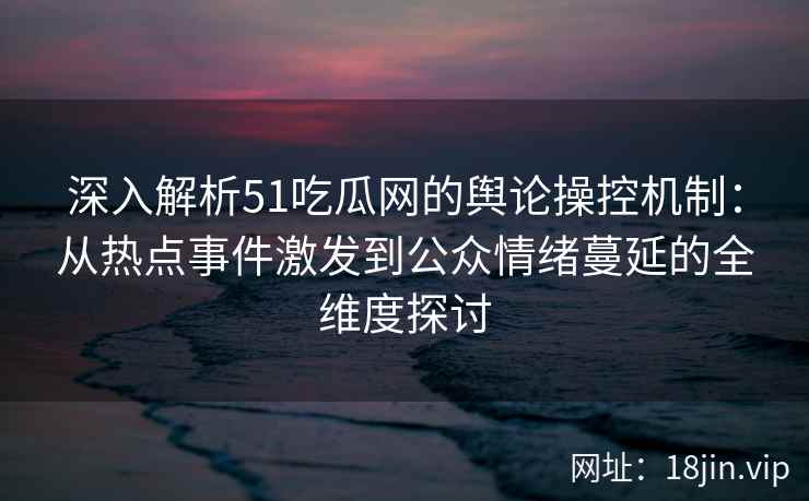 深入解析51吃瓜网的舆论操控机制：从热点事件激发到公众情绪蔓延的全维度探讨