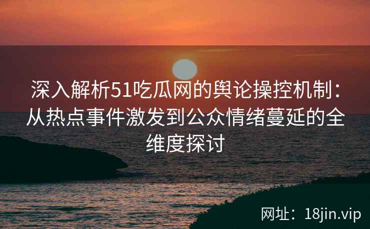 深入解析51吃瓜网的舆论操控机制：从热点事件激发到公众情绪蔓延的全维度探讨