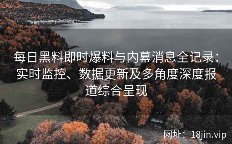 每日黑料即时爆料与内幕消息全记录：实时监控、数据更新及多角度深度报道综合呈现