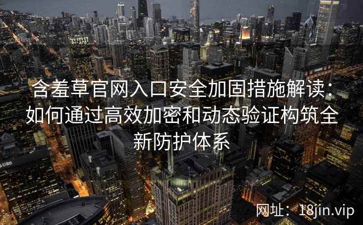 含羞草官网入口安全加固措施解读：如何通过高效加密和动态验证构筑全新防护体系