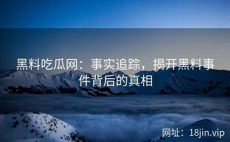 黑料吃瓜网：事实追踪，揭开黑料事件背后的真相