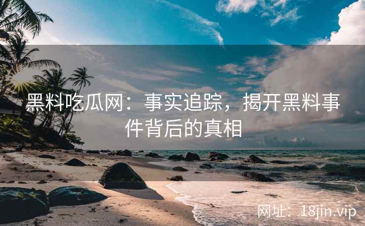 黑料吃瓜网：事实追踪，揭开黑料事件背后的真相