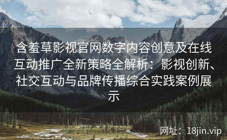 含羞草影视官网数字内容创意及在线互动推广全新策略全解析：影视创新、社交互动与品牌传播综合实践案例展示