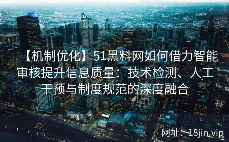 【机制优化】51黑料网如何借力智能审核提升信息质量：技术检测、人工干预与制度规范的深度融合
