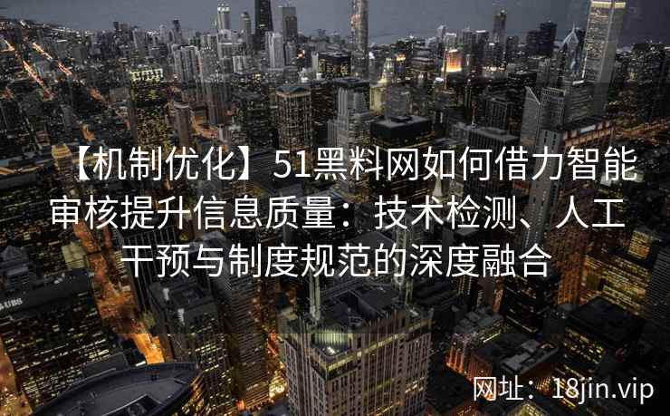 【机制优化】51黑料网如何借力智能审核提升信息质量：技术检测、人工干预与制度规范的深度融合