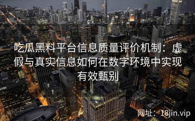 吃瓜黑料平台信息质量评价机制：虚假与真实信息如何在数字环境中实现有效甄别