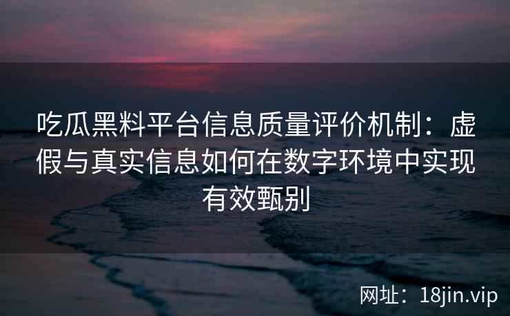 吃瓜黑料平台信息质量评价机制：虚假与真实信息如何在数字环境中实现有效甄别
