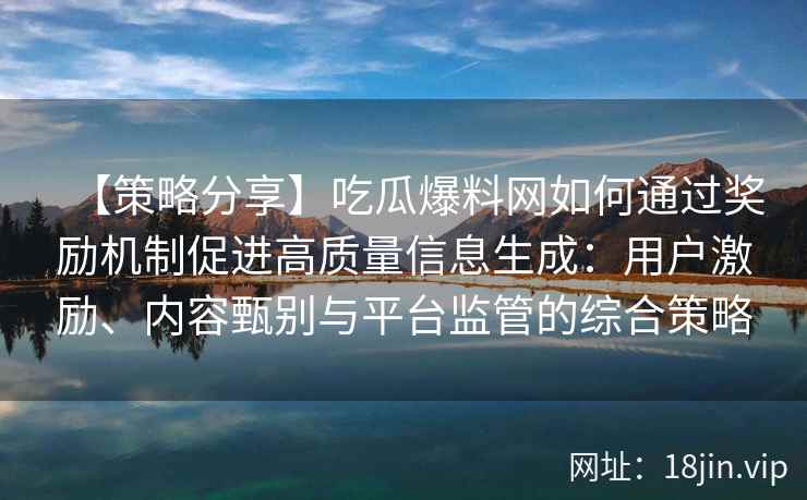 【策略分享】吃瓜爆料网如何通过奖励机制促进高质量信息生成：用户激励、内容甄别与平台监管的综合策略