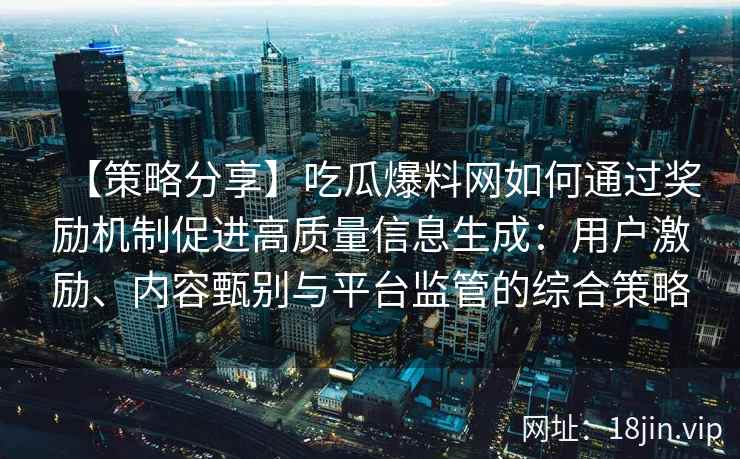 【策略分享】吃瓜爆料网如何通过奖励机制促进高质量信息生成：用户激励、内容甄别与平台监管的综合策略