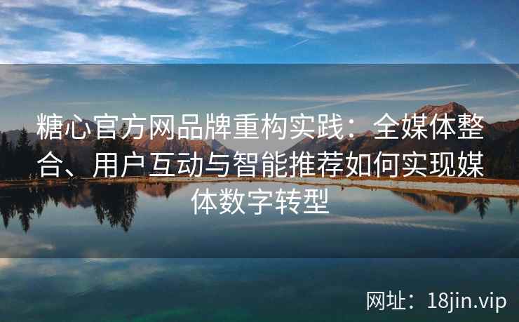糖心官方网品牌重构实践：全媒体整合、用户互动与智能推荐如何实现媒体数字转型