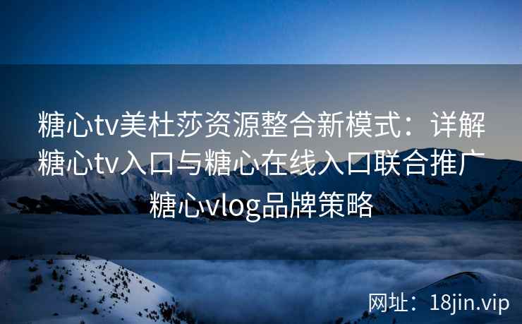 糖心tv美杜莎资源整合新模式：详解糖心tv入口与糖心在线入口联合推广糖心vlog品牌策略