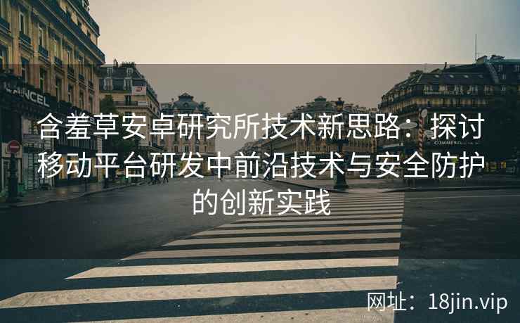 含羞草安卓研究所技术新思路：探讨移动平台研发中前沿技术与安全防护的创新实践