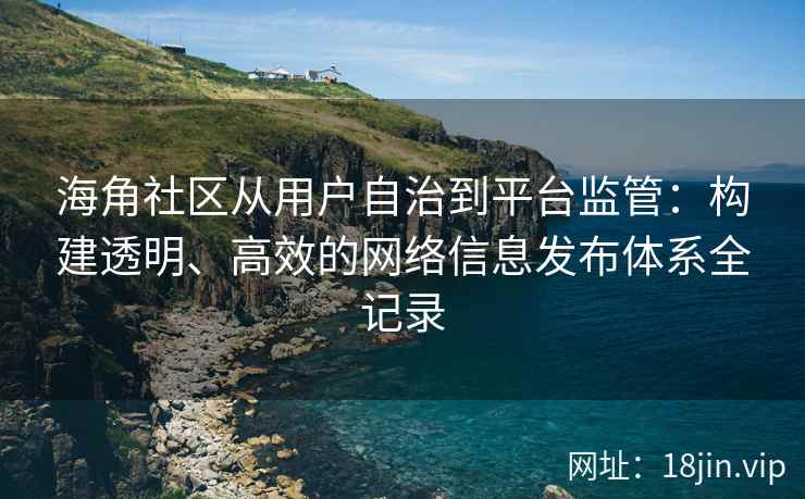 海角社区从用户自治到平台监管：构建透明、高效的网络信息发布体系全记录