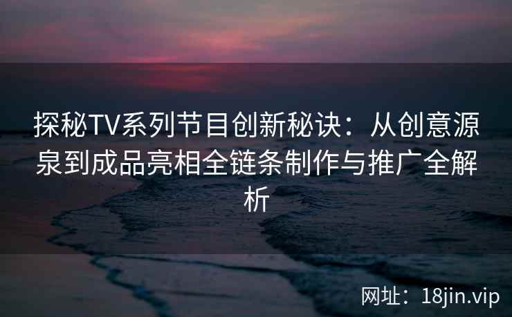探秘TV系列节目创新秘诀：从创意源泉到成品亮相全链条制作与推广全解析