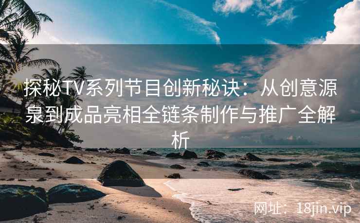 探秘TV系列节目创新秘诀：从创意源泉到成品亮相全链条制作与推广全解析