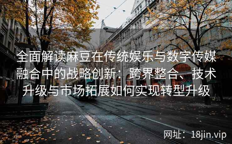 全面解读麻豆在传统娱乐与数字传媒融合中的战略创新：跨界整合、技术升级与市场拓展如何实现转型升级