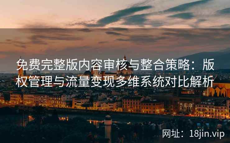 免费完整版内容审核与整合策略：版权管理与流量变现多维系统对比解析