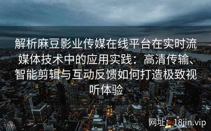解析麻豆影业传媒在线平台在实时流媒体技术中的应用实践：高清传输、智能剪辑与互动反馈如何打造极致视听体验