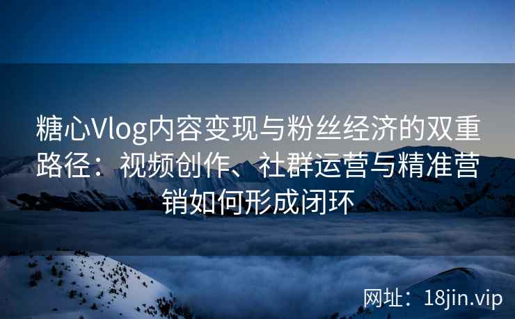 糖心Vlog内容变现与粉丝经济的双重路径：视频创作、社群运营与精准营销如何形成闭环