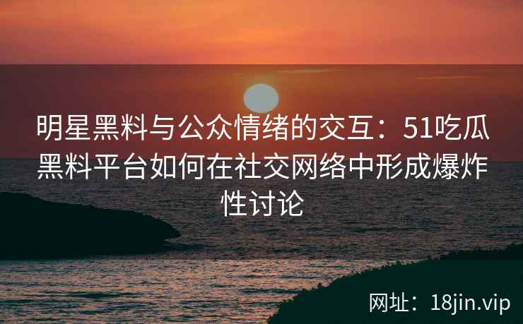 明星黑料与公众情绪的交互：51吃瓜黑料平台如何在社交网络中形成爆炸性讨论