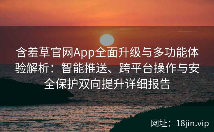 含羞草官网App全面升级与多功能体验解析：智能推送、跨平台操作与安全保护双向提升详细报告