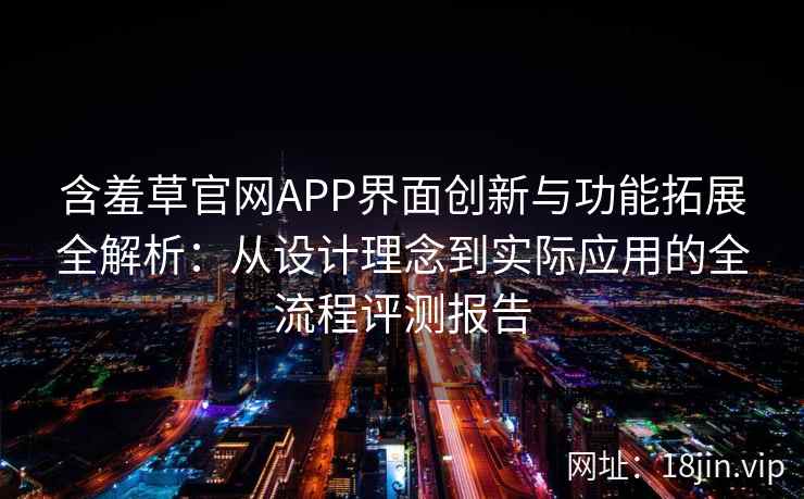含羞草官网APP界面创新与功能拓展全解析：从设计理念到实际应用的全流程评测报告